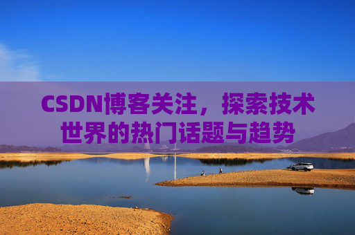 CSDN博客关注,探索技术世界的热门话题与趋势